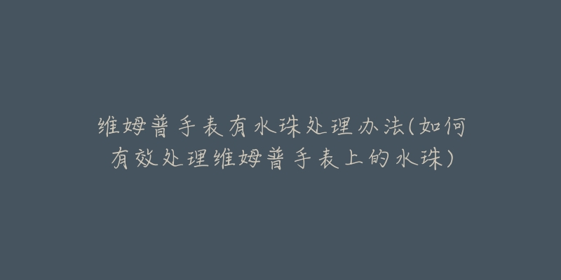 維姆普手表有水珠處理辦法(如何有效處理維姆普手表上的水珠)