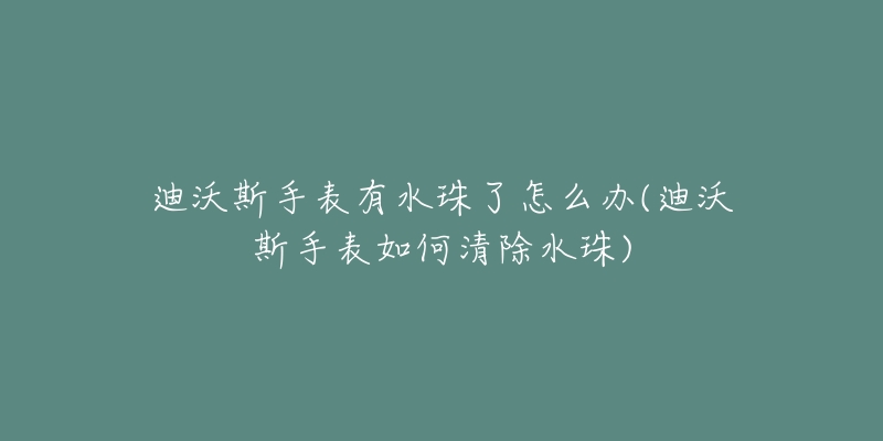 迪沃斯手表有水珠了怎么辦(迪沃斯手表如何清除水珠)