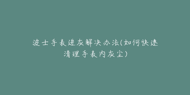 波士手表進(jìn)灰解決辦法(如何快速清理手表內(nèi)灰塵)