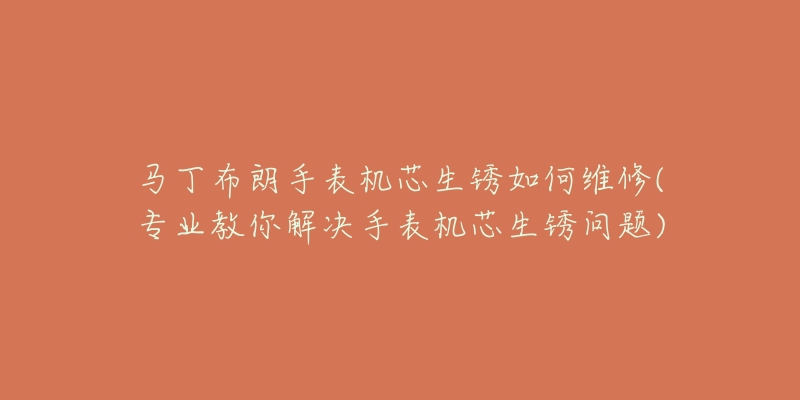 馬丁布朗手表機芯生銹如何維修(專業(yè)教你解決手表機芯生銹問題)