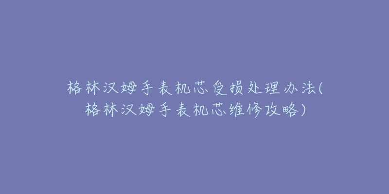 格林漢姆手表機(jī)芯受損處理辦法(格林漢姆手表機(jī)芯維修攻略)