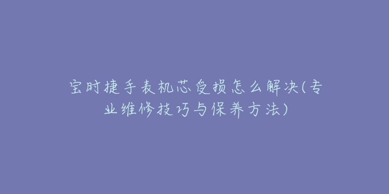 寶時(shí)捷手表機(jī)芯受損怎么解決(專業(yè)維修技巧與保養(yǎng)方法)