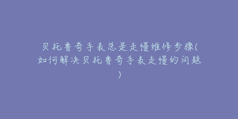 貝托魯奇手表總是走慢維修步驟(如何解決貝托魯奇手表走慢的問(wèn)題)