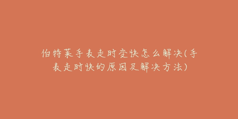 伯特萊手表走時(shí)變快怎么解決(手表走時(shí)快的原因及解決方法)