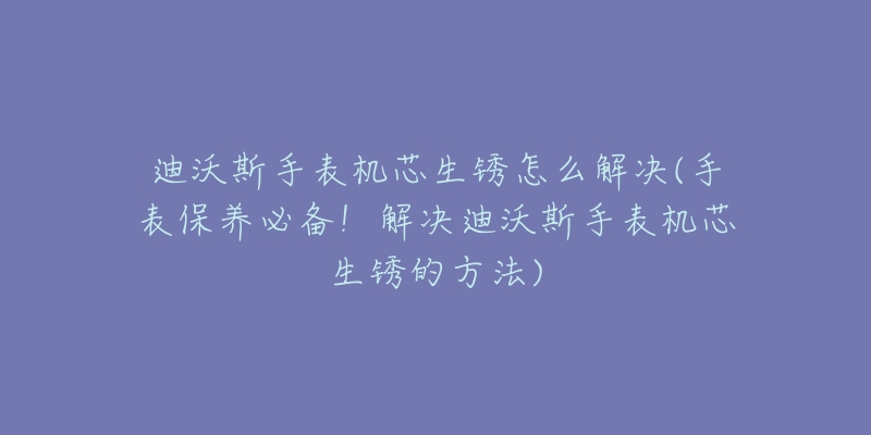 迪沃斯手表機芯生銹怎么解決(手表保養(yǎng)必備！解決迪沃斯手表機芯生銹的方法)