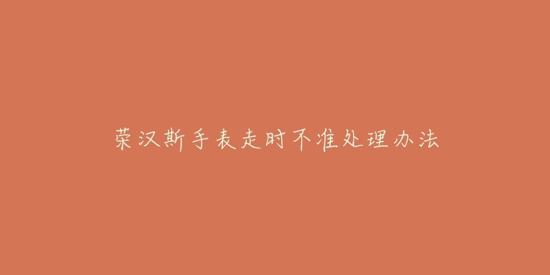 榮漢斯手表走時(shí)不準(zhǔn)處理辦法