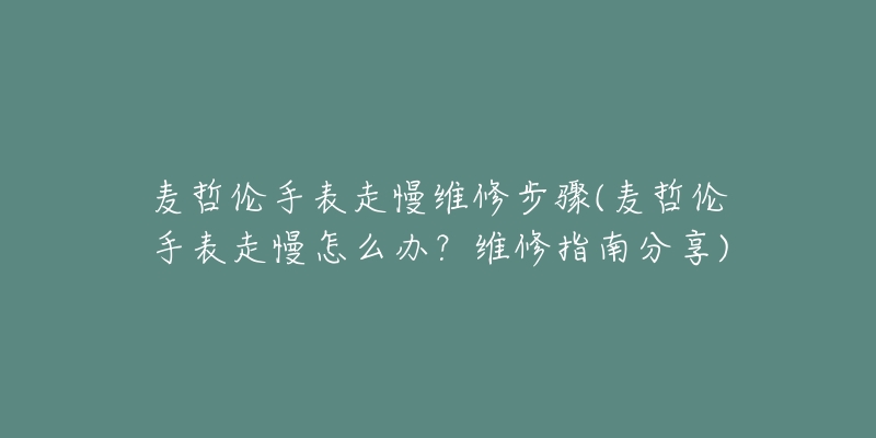 麥哲倫手表走慢維修步驟(麥哲倫手表走慢怎么辦？維修指南分享)