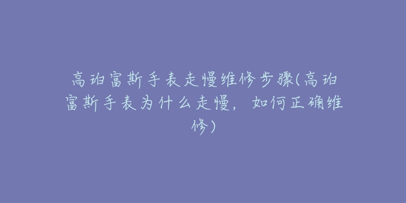 高珀富斯手表走慢維修步驟(高珀富斯手表為什么走慢，如何正確維修)