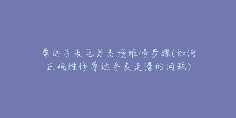 尊達手表總是走慢維修步驟(如何正確維修尊達手表走慢的問題)