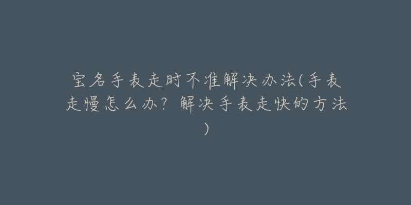 寶名手表走時不準解決辦法(手表走慢怎么辦？解決手表走快的方法)