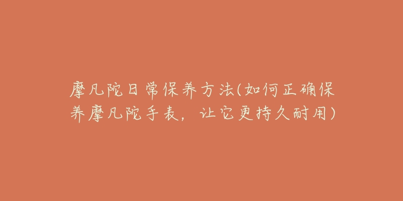 摩凡陀日常保養(yǎng)方法(如何正確保養(yǎng)摩凡陀手表，讓它更持久耐用)