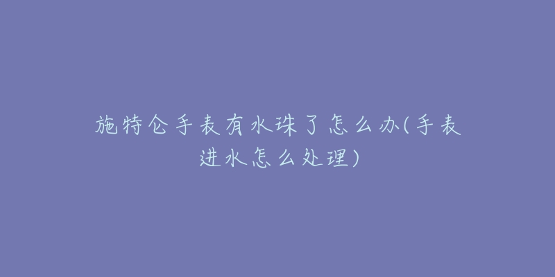 施特侖手表有水珠了怎么辦(手表進水怎么處理)