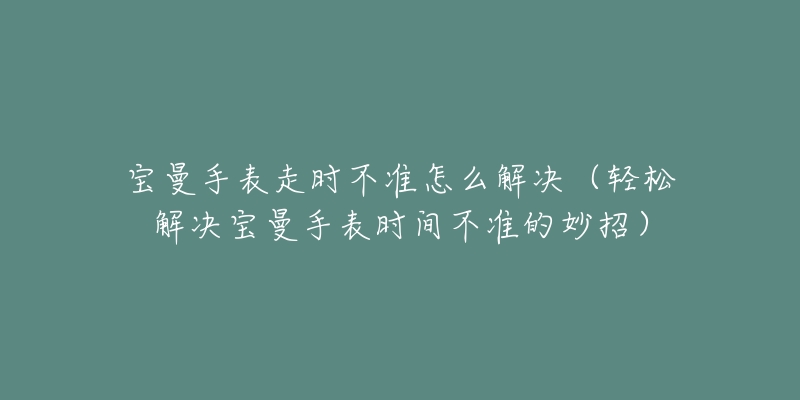 寶曼手表走時不準(zhǔn)怎么解決（輕松解決寶曼手表時間不準(zhǔn)的妙招）