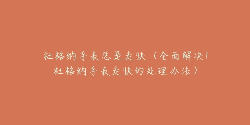 杜格納手表總是走快（全面解決！杜格納手表走快的處理辦法）