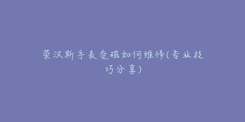 榮漢斯手表受磁如何維修(專業(yè)技巧分享)