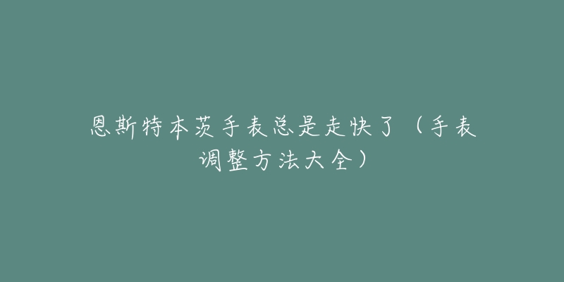 恩斯特本茨手表總是走快了（手表調(diào)整方法大全）