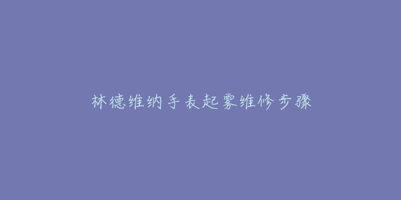 林德維納手表起霧維修步驟