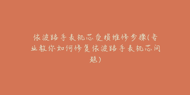 依波路手表機(jī)芯受損維修步驟(專業(yè)教你如何修復(fù)依波路手表機(jī)芯問題)