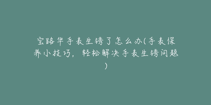 寶路華手表生銹了怎么辦(手表保養(yǎng)小技巧，輕松解決手表生銹問題)