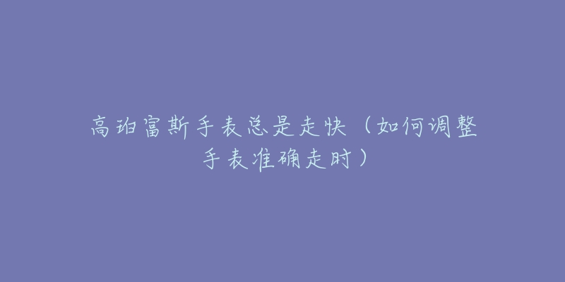 高珀富斯手表總是走快（如何調(diào)整手表準(zhǔn)確走時(shí)）