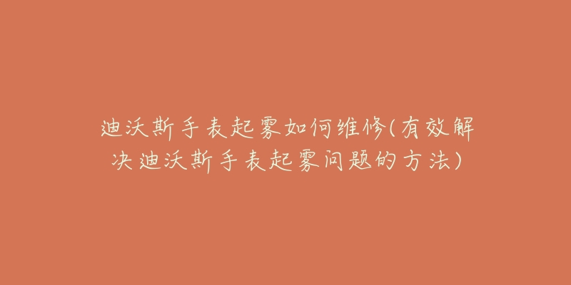 迪沃斯手表起霧如何維修(有效解決迪沃斯手表起霧問(wèn)題的方法)