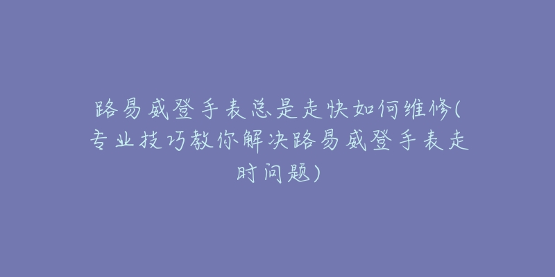 路易威登手表總是走快如何維修(專業(yè)技巧教你解決路易威登手表走時問題)