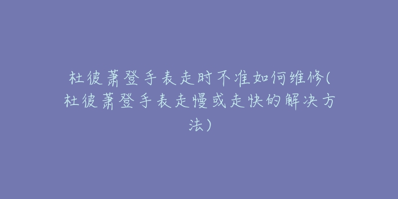 杜彼蕭登手表走時不準(zhǔn)如何維修(杜彼蕭登手表走慢或走快的解決方法)