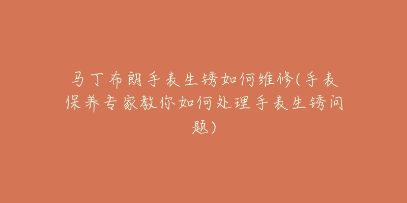 馬丁布朗手表生銹如何維修(手表保養(yǎng)專家教你如何處理手表生銹問題)