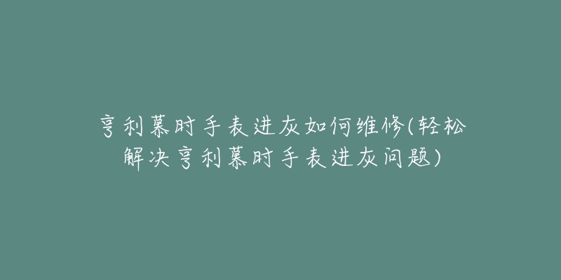 亨利慕時手表進灰如何維修(輕松解決亨利慕時手表進灰問題)