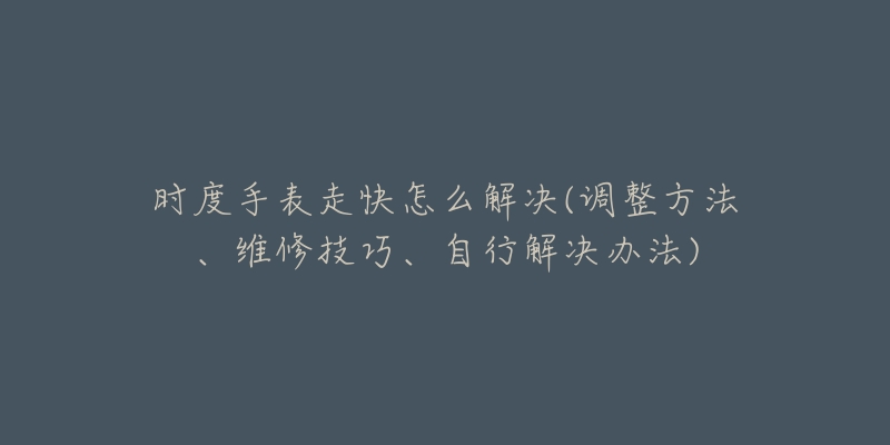 時度手表走快怎么解決(調(diào)整方法、維修技巧、自行解決辦法)