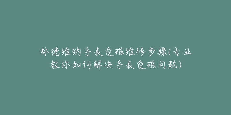 林德維納手表受磁維修步驟(專業(yè)教你如何解決手表受磁問題)