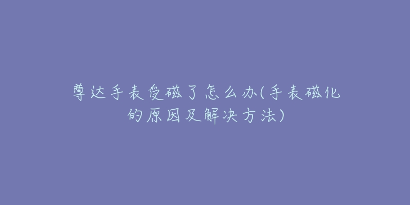 尊達手表受磁了怎么辦(手表磁化的原因及解決方法)