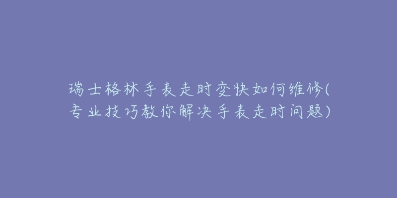 瑞士格林手表走時(shí)變快如何維修(專業(yè)技巧教你解決手表走時(shí)問(wèn)題)