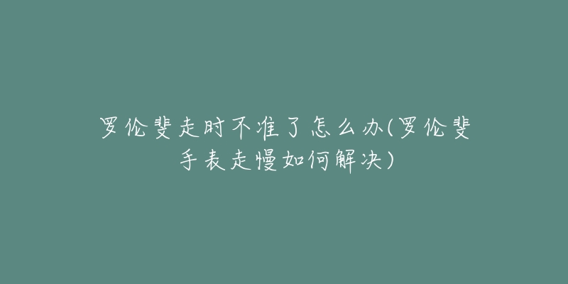 羅倫斐走時不準了怎么辦(羅倫斐手表走慢如何解決)