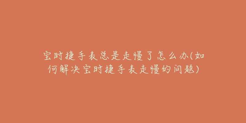 寶時捷手表總是走慢了怎么辦(如何解決寶時捷手表走慢的問題)