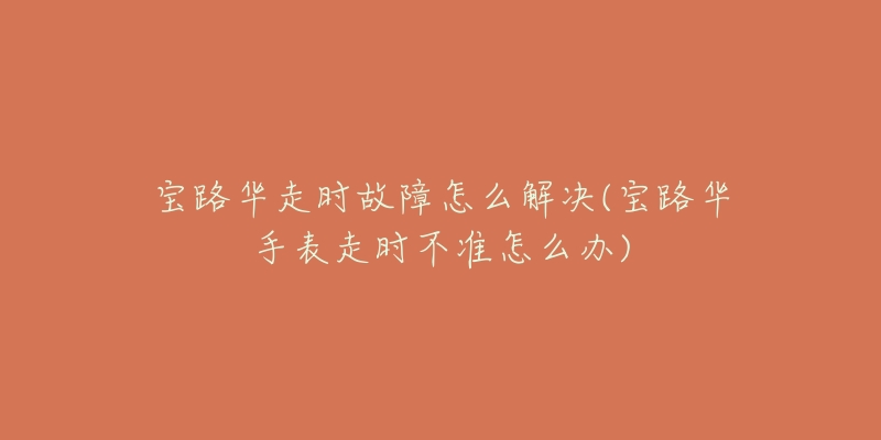 寶路華走時(shí)故障怎么解決(寶路華手表走時(shí)不準(zhǔn)怎么辦)