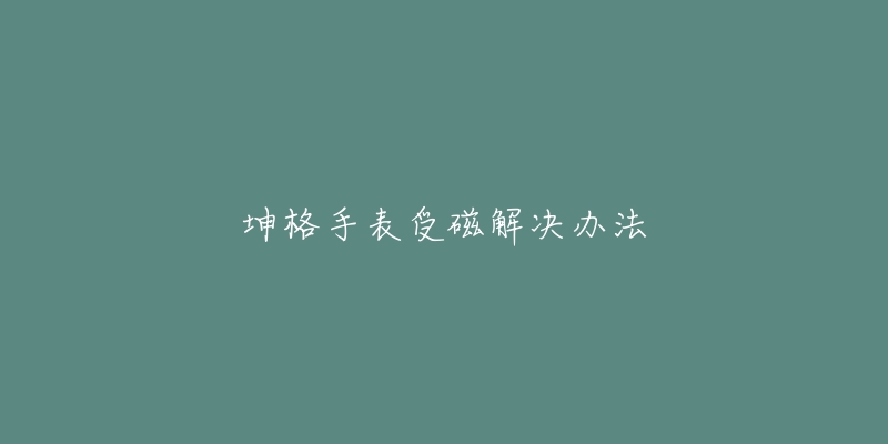 坤格手表受磁解決辦法