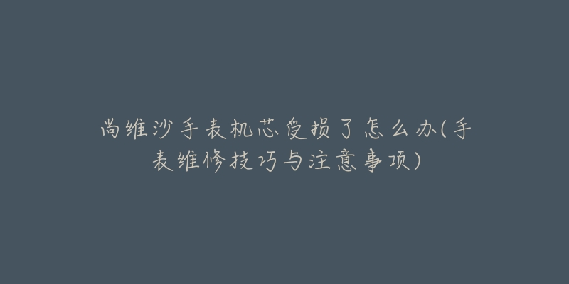 尚維沙手表機(jī)芯受損了怎么辦(手表維修技巧與注意事項(xiàng))