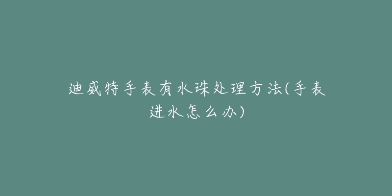 迪威特手表有水珠處理方法(手表進(jìn)水怎么辦)