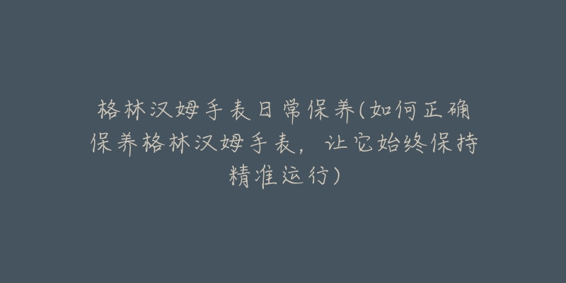 格林漢姆手表日常保養(yǎng)(如何正確保養(yǎng)格林漢姆手表，讓它始終保持精準(zhǔn)運(yùn)行)