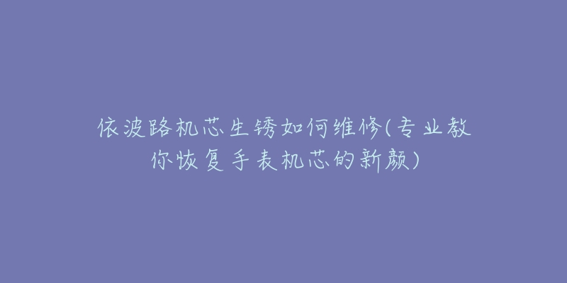 依波路機(jī)芯生銹如何維修(專業(yè)教你恢復(fù)手表機(jī)芯的新顏)