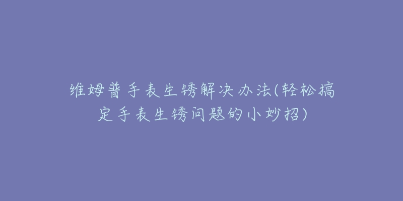 維姆普手表生銹解決辦法(輕松搞定手表生銹問題的小妙招)