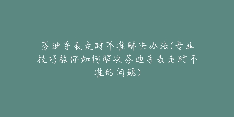 芬迪手表走時不準解決辦法(專業(yè)技巧教你如何解決芬迪手表走時不準的問題)