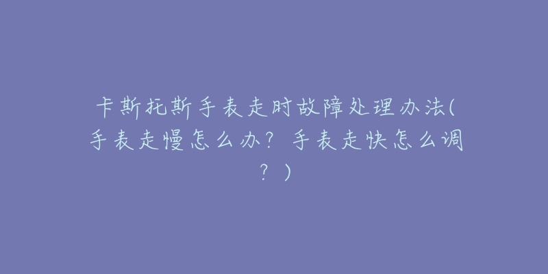 卡斯托斯手表走時(shí)故障處理辦法(手表走慢怎么辦？手表走快怎么調(diào)？)