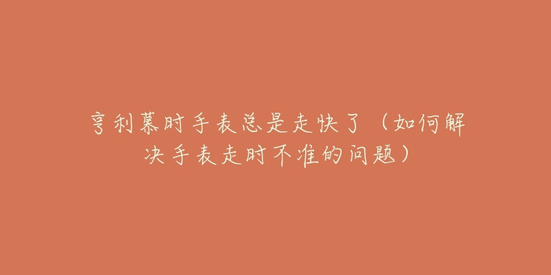 亨利慕時手表總是走快了（如何解決手表走時不準的問題）