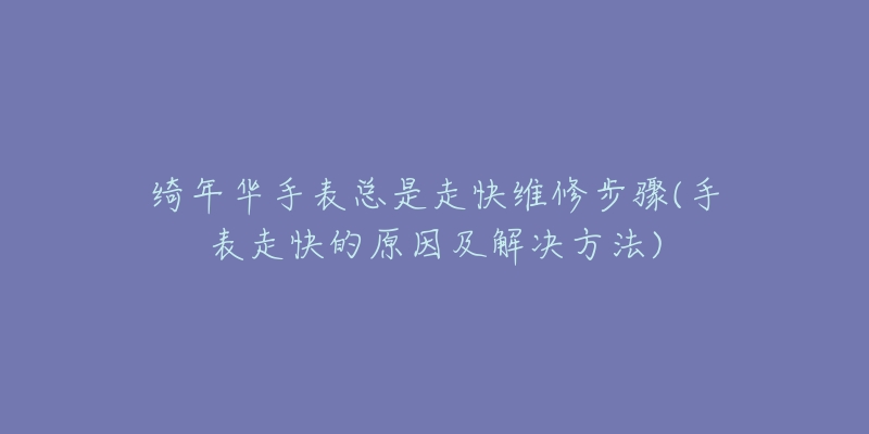 綺年華手表總是走快維修步驟(手表走快的原因及解決方法)