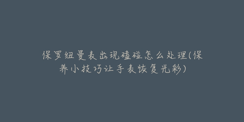 保羅紐曼表出現(xiàn)磕碰怎么處理(保養(yǎng)小技巧讓手表恢復(fù)光彩)