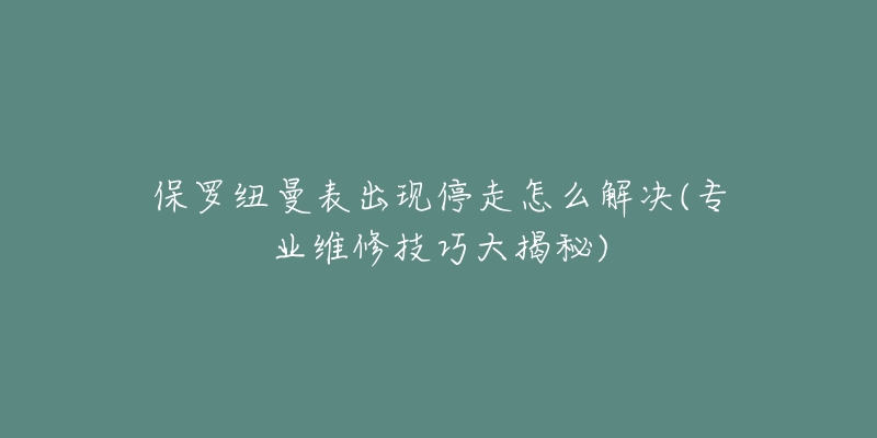 保羅紐曼表出現(xiàn)停走怎么解決(專業(yè)維修技巧大揭秘)