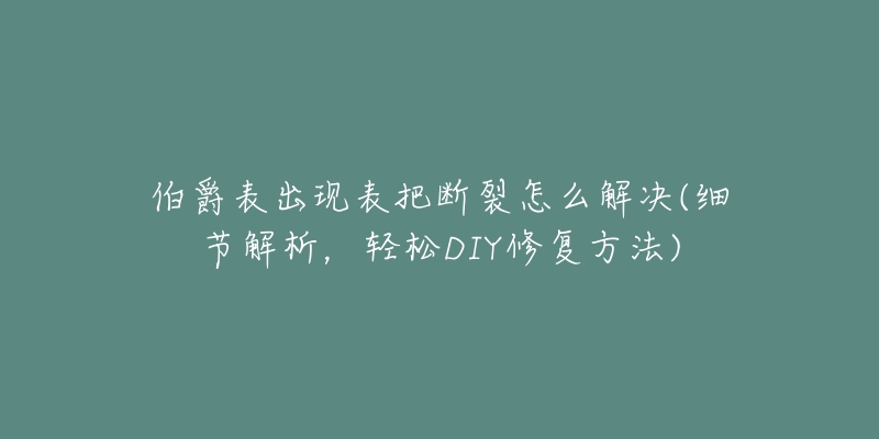 伯爵表出現(xiàn)表把斷裂怎么解決(細節(jié)解析，輕松DIY修復方法)