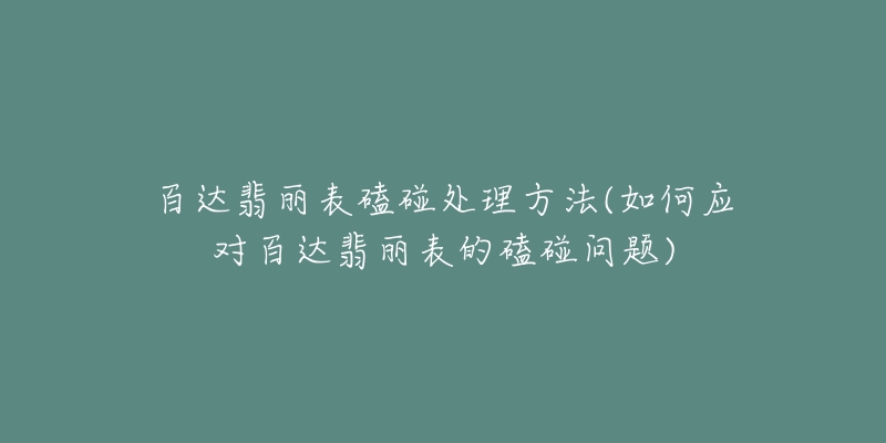 百達翡麗表磕碰處理方法(如何應對百達翡麗表的磕碰問題)